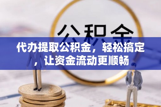 盂县代办提取公积金，轻松搞定，让资金流动更顺畅