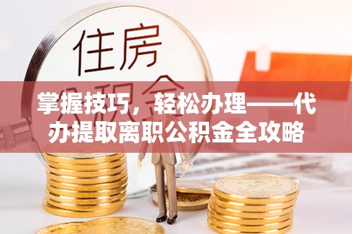盂县掌握技巧，轻松办理——代办提取离职公积金全攻略