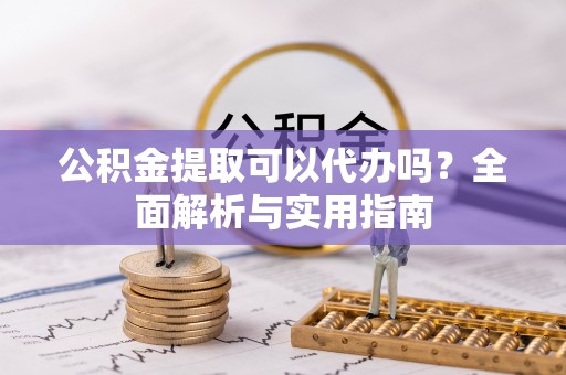 盂县公积金提取可以代办吗？全面解析与实用指南