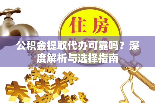 盂县公积金提取代办可靠吗？深度解析与选择指南