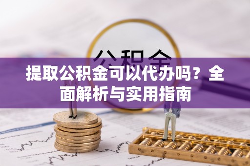 盂县提取公积金可以代办吗？全面解析与实用指南