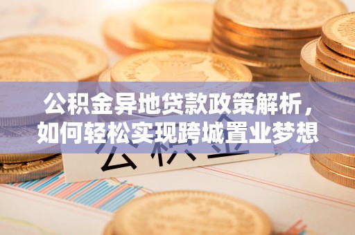 盂县公积金异地贷款政策解析，如何轻松实现跨城置业梦想