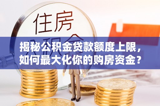盂县揭秘公积金贷款额度上限，如何最大化你的购房资金？