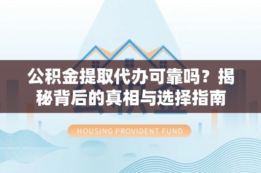 盂县公积金提取代办可靠吗？揭秘背后的真相与选择指南