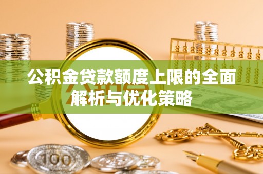 盂县公积金贷款额度上限的全面解析与优化策略
