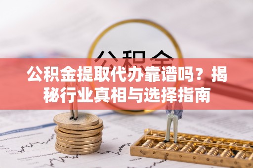 盂县公积金提取代办靠谱吗？揭秘行业真相与选择指南
