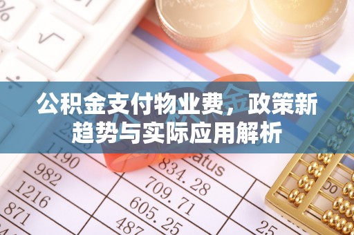 盂县公积金支付物业费，政策新趋势与实际应用解析
