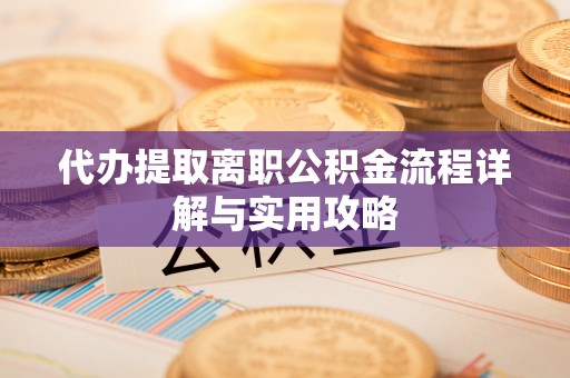 盂县代办提取离职公积金流程详解与实用攻略