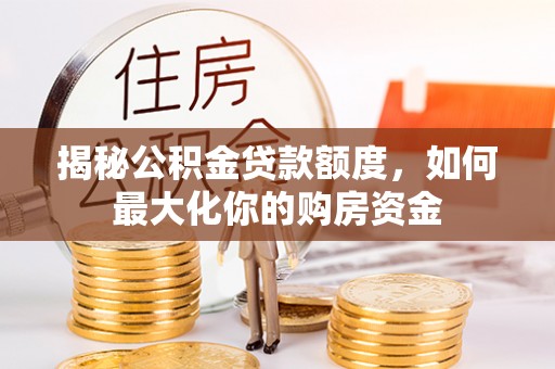 盂县揭秘公积金贷款额度，如何最大化你的购房资金