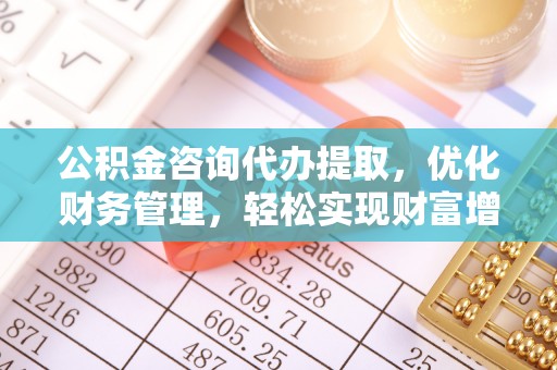 盂县公积金咨询代办提取，优化财务管理，轻松实现财富增值