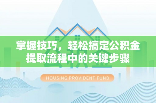 盂县掌握技巧，轻松搞定公积金提取流程中的关键步骤