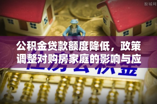 盂县公积金贷款额度降低，政策调整对购房家庭的影响与应对策略