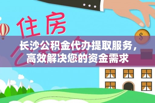 盂县长沙公积金代办提取服务，高效解决您的资金需求