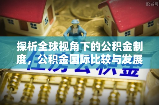 盂县探析全球视角下的公积金制度，公积金国际比较与发展趋势