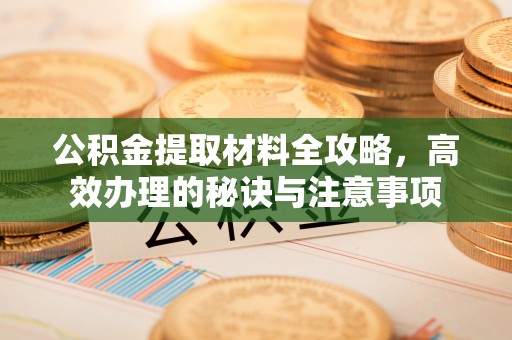盂县公积金提取材料全攻略，高效办理的秘诀与注意事项