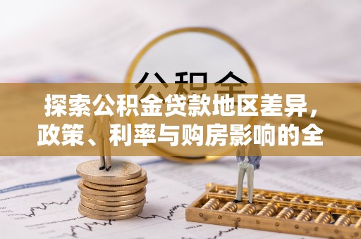 盂县探索公积金贷款地区差异，政策、利率与购房影响的全面解析