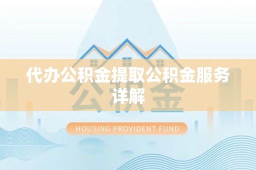 盂县代办公积金提取公积金服务详解