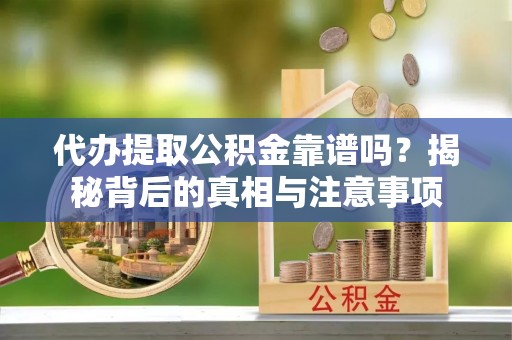 盂县代办提取公积金靠谱吗？揭秘背后的真相与注意事项