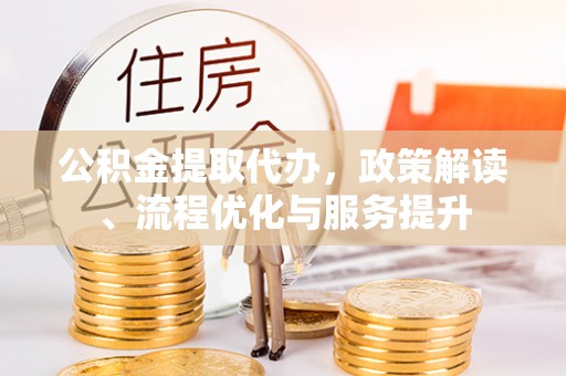 盂县公积金提取代办，政策解读、流程优化与服务提升