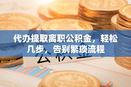盂县代办提取离职公积金，轻松几步，告别繁琐流程