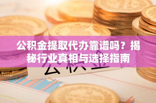 盂县公积金提取代办靠谱吗？揭秘行业真相与选择指南