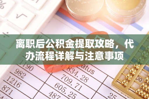 盂县离职后公积金提取攻略，代办流程详解与注意事项
