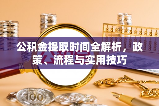 盂县公积金提取时间全解析，政策、流程与实用技巧