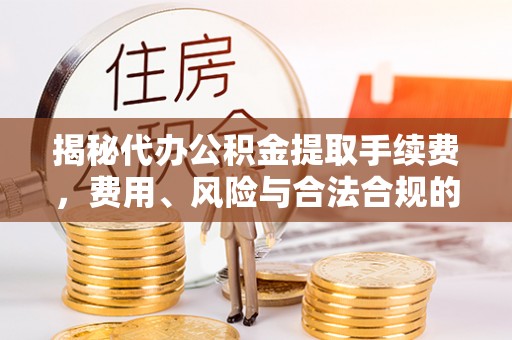 盂县揭秘代办公积金提取手续费，费用、风险与合法合规的全解析