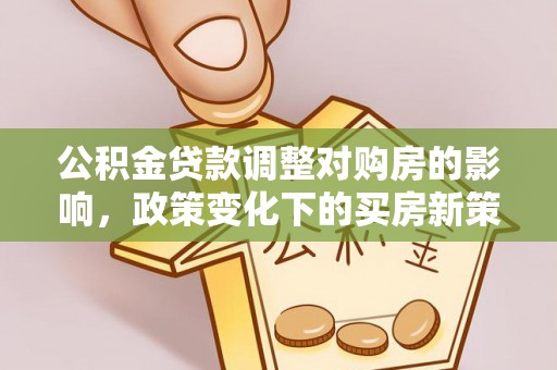 盂县公积金贷款调整对购房的影响，政策变化下的买房新策略