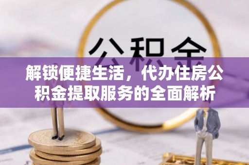 盂县解锁便捷生活，代办住房公积金提取服务的全面解析