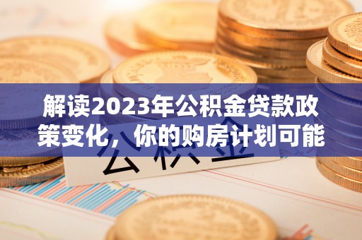 盂县解读2023年公积金贷款政策变化，你的购房计划可能因此受益