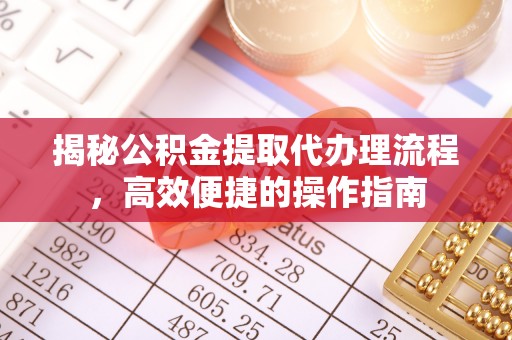 盂县揭秘公积金提取代办理流程，高效便捷的操作指南