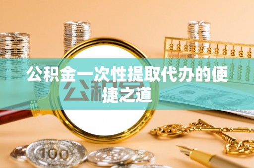 盂县公积金一次性提取代办的便捷之道