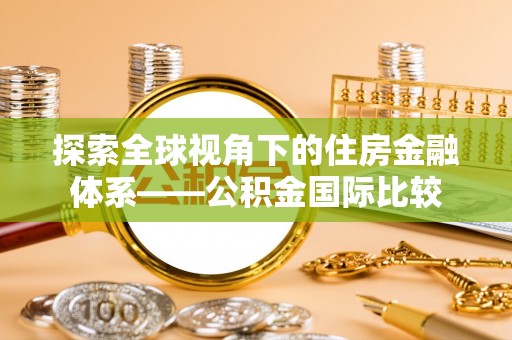 盂县探索全球视角下的住房金融体系——公积金国际比较