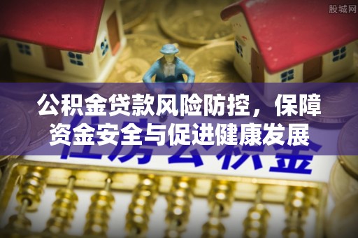 盂县公积金贷款风险防控，保障资金安全与促进健康发展