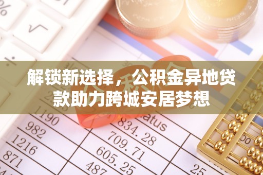 盂县解锁新选择，公积金异地贷款助力跨城安居梦想