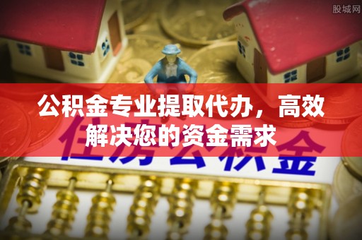 盂县公积金专业提取代办，高效解决您的资金需求