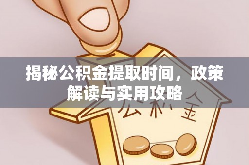 盂县揭秘公积金提取时间，政策解读与实用攻略