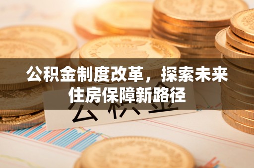 盂县公积金制度改革，探索未来住房保障新路径