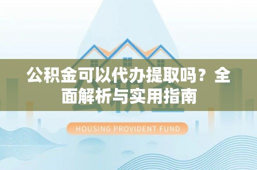 盂县公积金可以代办提取吗？全面解析与实用指南