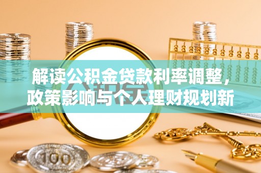 盂县解读公积金贷款利率调整，政策影响与个人理财规划新思路