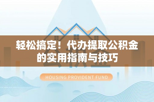 盂县轻松搞定！代办提取公积金的实用指南与技巧