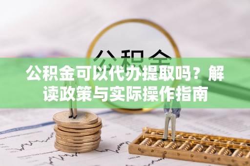 盂县公积金可以代办提取吗？解读政策与实际操作指南