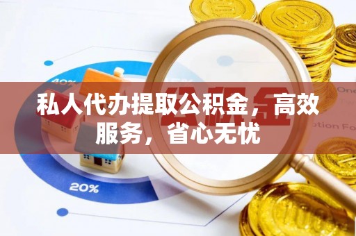 盂县私人代办提取公积金，高效服务，省心无忧