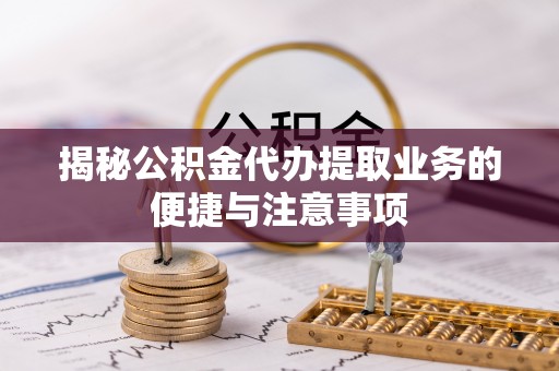 盂县揭秘公积金代办提取业务的便捷与注意事项