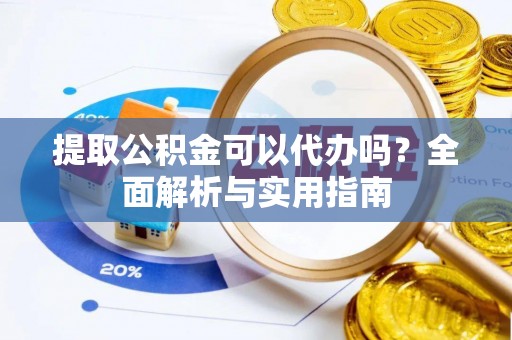 盂县提取公积金可以代办吗？全面解析与实用指南