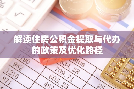 盂县解读住房公积金提取与代办的政策及优化路径