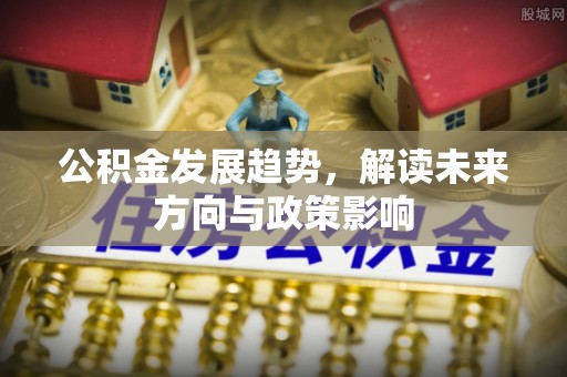 盂县公积金发展趋势，解读未来方向与政策影响