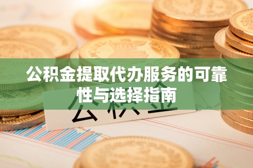 盂县公积金提取代办服务的可靠性与选择指南