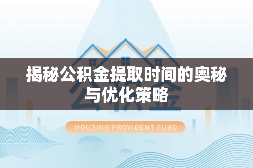 盂县揭秘公积金提取时间的奥秘与优化策略